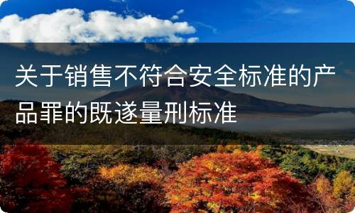 关于销售不符合安全标准的产品罪的既遂量刑标准