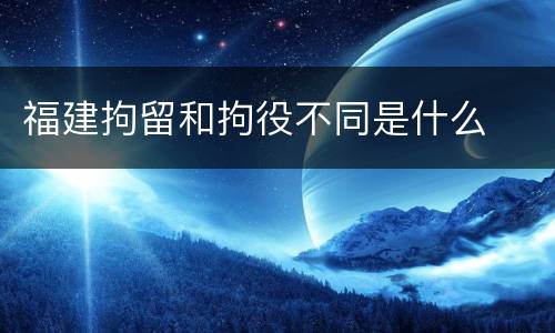福建拘留和拘役不同是什么