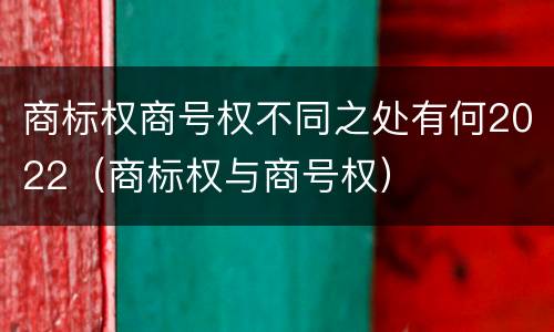 商标权商号权不同之处有何2022（商标权与商号权）