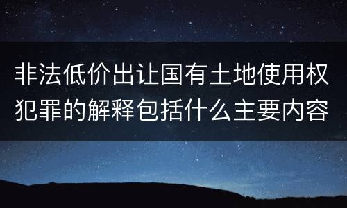 非法低价出让国有土地使用权犯罪的解释包括什么主要内容
