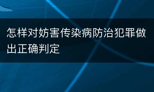 怎样对妨害传染病防治犯罪做出正确判定