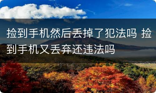 捡到手机然后丢掉了犯法吗 捡到手机又丢弃还违法吗