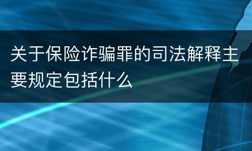关于保险诈骗罪的司法解释主要规定包括什么