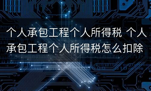 个人承包工程个人所得税 个人承包工程个人所得税怎么扣除