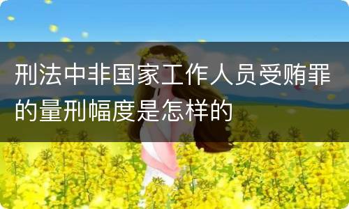 刑法中非国家工作人员受贿罪的量刑幅度是怎样的