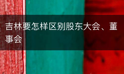 吉林要怎样区别股东大会、董事会