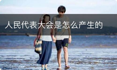 人民代表大会是怎么产生的