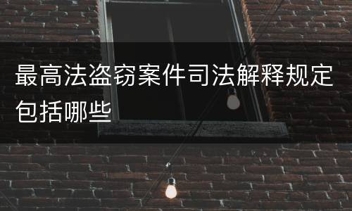 最高法盗窃案件司法解释规定包括哪些