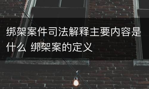 绑架案件司法解释主要内容是什么 绑架案的定义