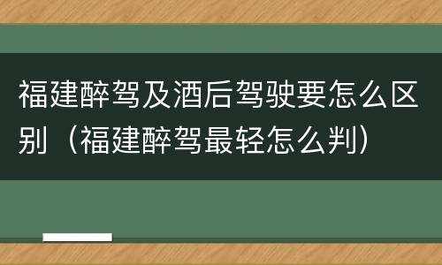 福建醉驾及酒后驾驶要怎么区别（福建醉驾最轻怎么判）