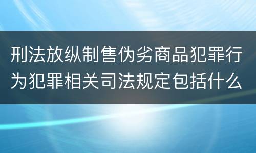 刑法放纵制售伪劣商品犯罪行为犯罪相关司法规定包括什么