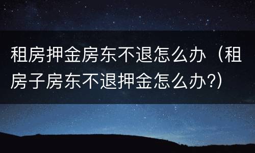 租房押金房东不退怎么办（租房子房东不退押金怎么办?）