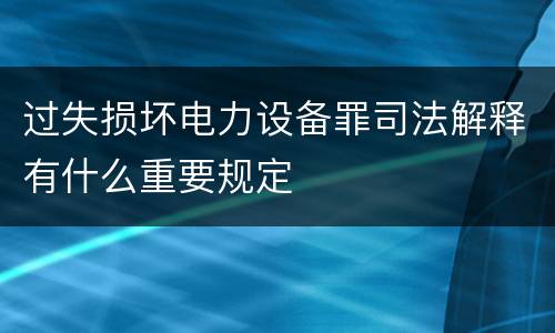过失损坏电力设备罪司法解释有什么重要规定