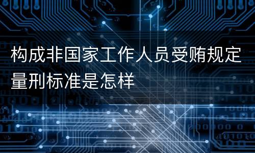 构成非国家工作人员受贿规定量刑标准是怎样
