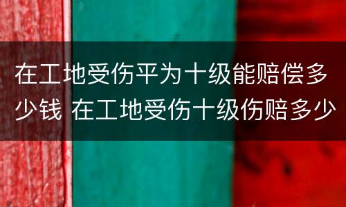 在工地受伤平为十级能赔偿多少钱 在工地受伤十级伤赔多少钱