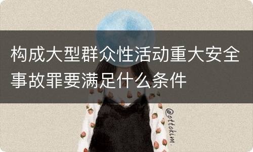 构成大型群众性活动重大安全事故罪要满足什么条件