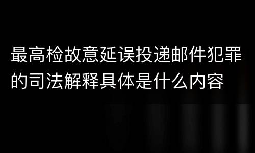 最高检故意延误投递邮件犯罪的司法解释具体是什么内容