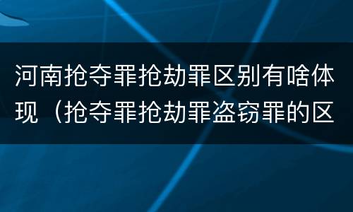 河南抢夺罪抢劫罪区别有啥体现（抢夺罪抢劫罪盗窃罪的区别）