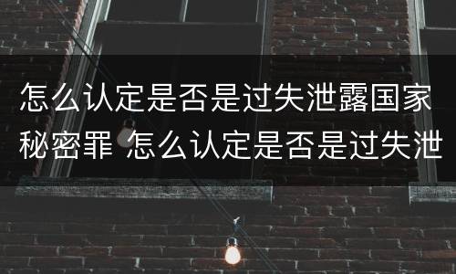 怎么认定是否是过失泄露国家秘密罪 怎么认定是否是过失泄露国家秘密罪