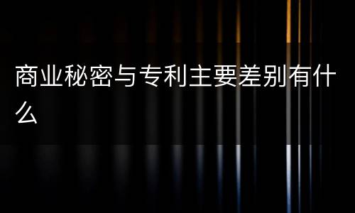 商业秘密与专利主要差别有什么