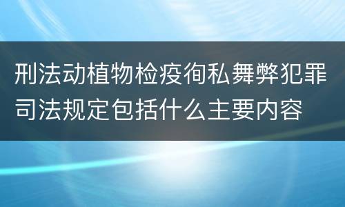 刑法动植物检疫徇私舞弊犯罪司法规定包括什么主要内容