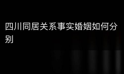四川同居关系事实婚姻如何分别