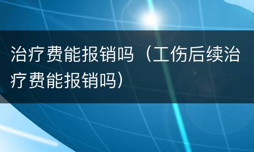治疗费能报销吗（工伤后续治疗费能报销吗）