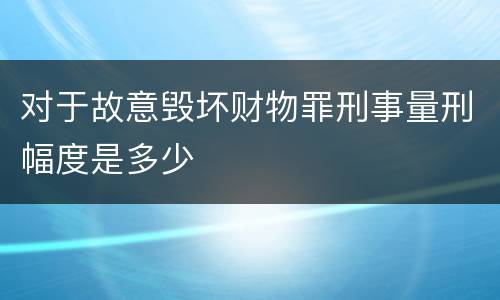 对于故意毁坏财物罪刑事量刑幅度是多少