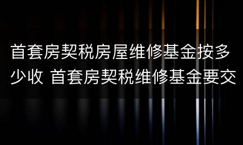 首套房契税房屋维修基金按多少收 首套房契税维修基金要交多少钱