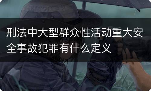 刑法中大型群众性活动重大安全事故犯罪有什么定义