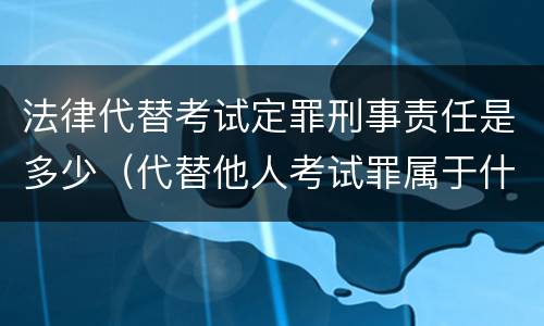 法律代替考试定罪刑事责任是多少（代替他人考试罪属于什么类犯罪）