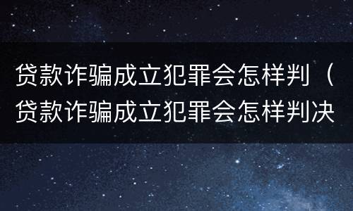 贷款诈骗成立犯罪会怎样判（贷款诈骗成立犯罪会怎样判决）