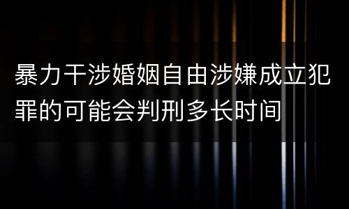 暴力干涉婚姻自由涉嫌成立犯罪的可能会判刑多长时间
