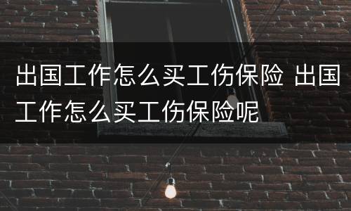 出国工作怎么买工伤保险 出国工作怎么买工伤保险呢