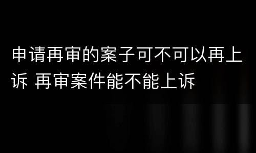 申请再审的案子可不可以再上诉 再审案件能不能上诉
