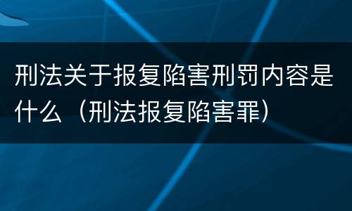 刑法关于报复陷害刑罚内容是什么（刑法报复陷害罪）