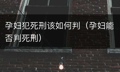 孕妇犯死刑该如何判（孕妇能否判死刑）