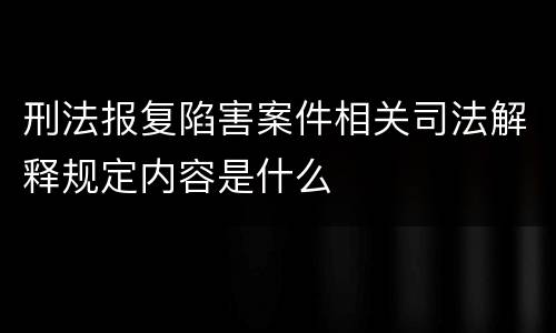 刑法报复陷害案件相关司法解释规定内容是什么