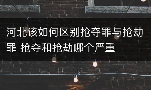河北该如何区别抢夺罪与抢劫罪 抢夺和抢劫哪个严重