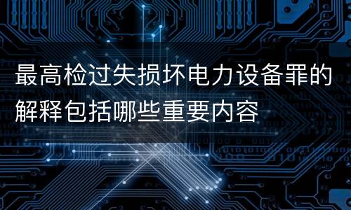 最高检过失损坏电力设备罪的解释包括哪些重要内容