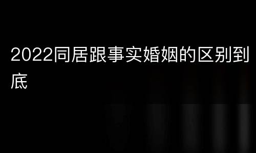 2022同居跟事实婚姻的区别到底