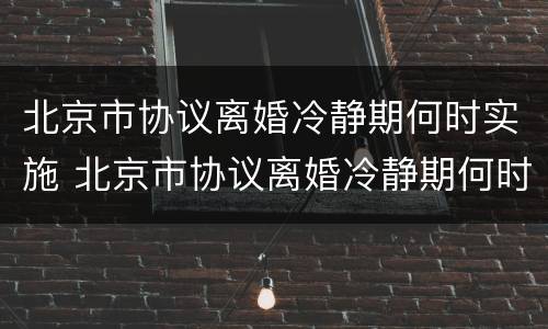 北京市协议离婚冷静期何时实施 北京市协议离婚冷静期何时实施的