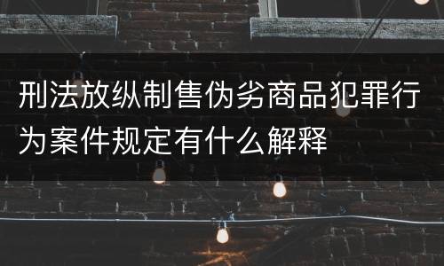 刑法放纵制售伪劣商品犯罪行为案件规定有什么解释
