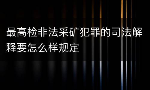 最高检非法采矿犯罪的司法解释要怎么样规定