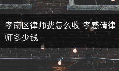 孝南区律师费怎么收 孝感请律师多少钱