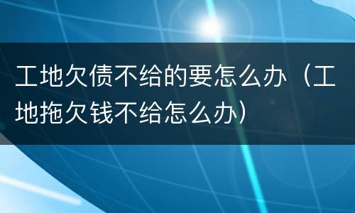 工地欠债不给的要怎么办（工地拖欠钱不给怎么办）