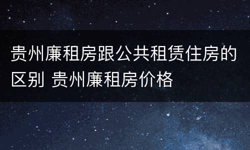 贵州廉租房跟公共租赁住房的区别 贵州廉租房价格