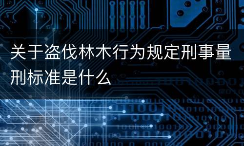 关于盗伐林木行为规定刑事量刑标准是什么