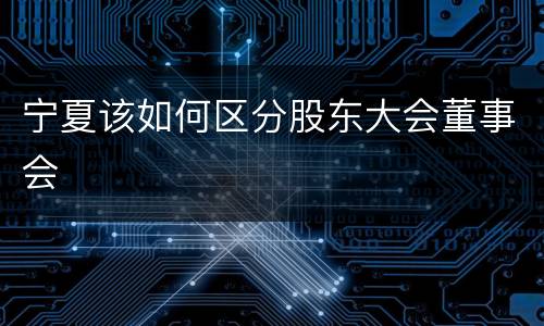 宁夏该如何区分股东大会董事会