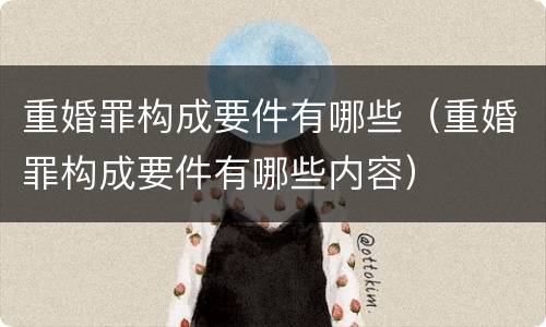 重婚罪构成要件有哪些（重婚罪构成要件有哪些内容）